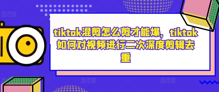 tiktok混剪怎么剪才能爆，tiktok如何对视频进行二次深度剪辑去重-星火轻创