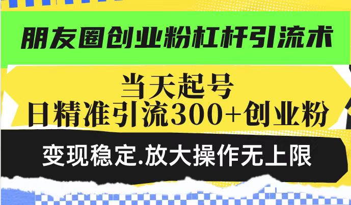 朋友圈创业粉杠杆引流术，投产高轻松日引300+创业粉，变现稳定.放大操...-星火轻创