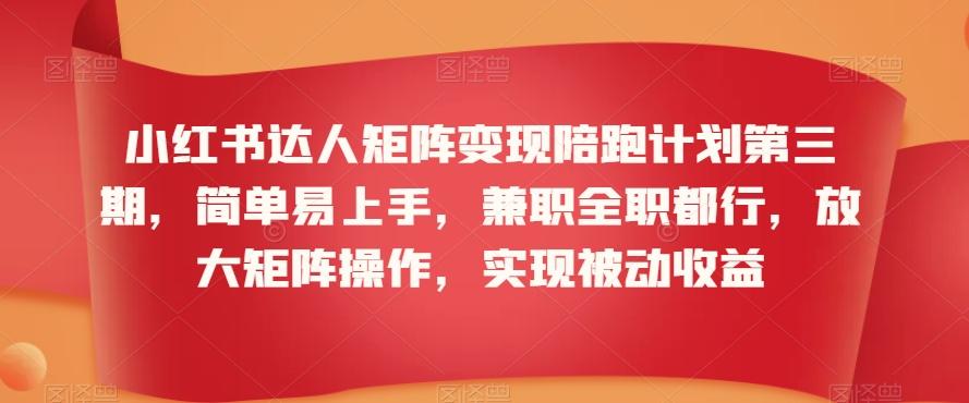 小红书达人矩阵变现陪跑计划第三期，简单易上手，兼职全职都行，放大矩阵操作，实现被动收益-星火轻创