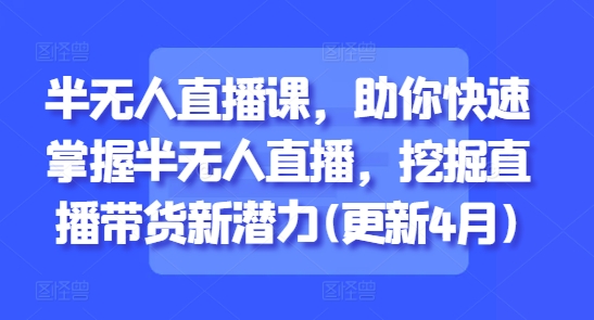 半无人直播课，助你快速掌握半无人直播，挖掘直播带货新潜力(更新7月)-星火轻创