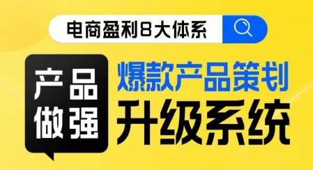电商盈利8大体系 ·产品做强​爆款产品策划系统升级线上课，全盘布局更能实现利润突破-星火轻创