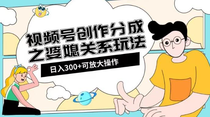 视频号创作分成之婆媳关系玩法【教程+素材渠道】【揭秘】-星火轻创