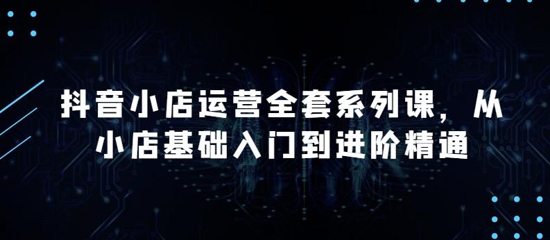 抖音小店运营全套系列课，全新升级，从小店基础入门到进阶精通，系统掌握月销百万小店的核心秘密-星火轻创