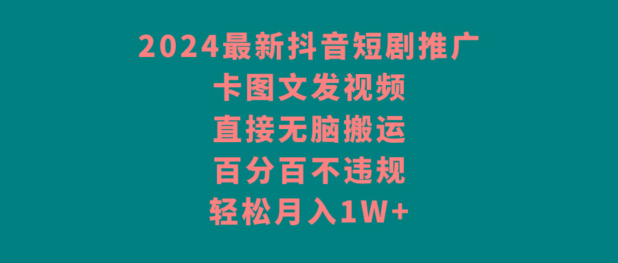 2024最新抖音短剧推广，卡图文发视频，直接无脑搬，百分百不违规，轻松月入1W+-星火轻创