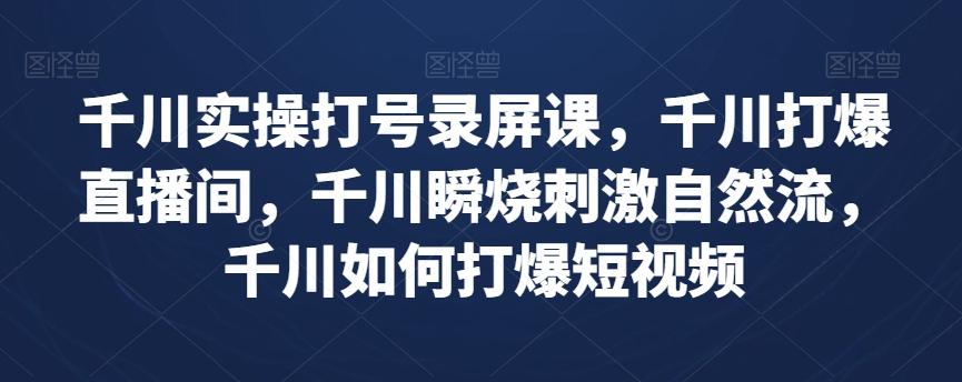 千川实操打号录屏课，千川打爆直播间，千川瞬烧刺激自然流，千川如何打爆短视频-星火轻创