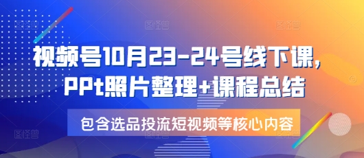 视频号10月23-24号线下课，PPt照片整理+课程总结，包含选品投流短视频等核心内容-星火轻创