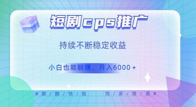 短剧cps推广（价值4位数），市场前景大可实现躺赚收益，只要视频在，持续收益不断-星火轻创