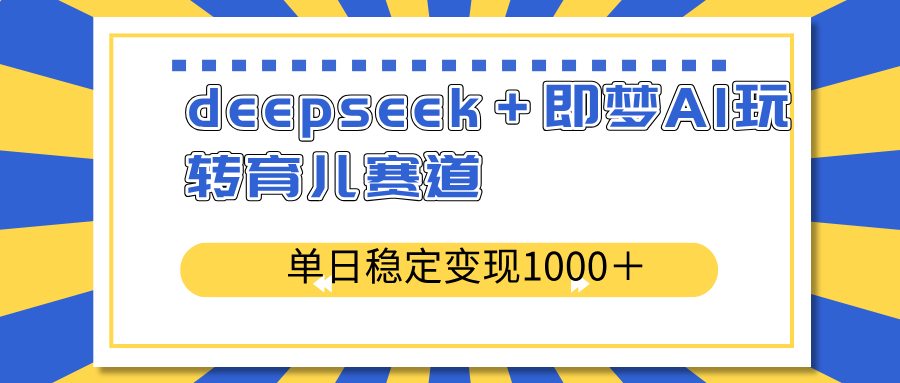 deepseek＋即梦AI玩转育儿赛道，单日稳定变现1000＋育儿赛道-星火轻创