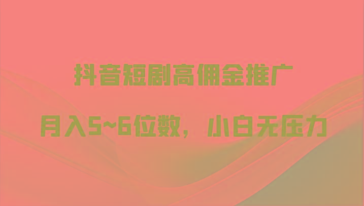 抖音短剧高佣金推广,月入5~6位数,小白无压力-星火轻创