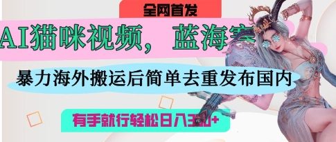 AI猫咪视频蓝海赛道，操作简单，直接海外搬运，简单去重，操作简单，有手就行日入3张-星火轻创