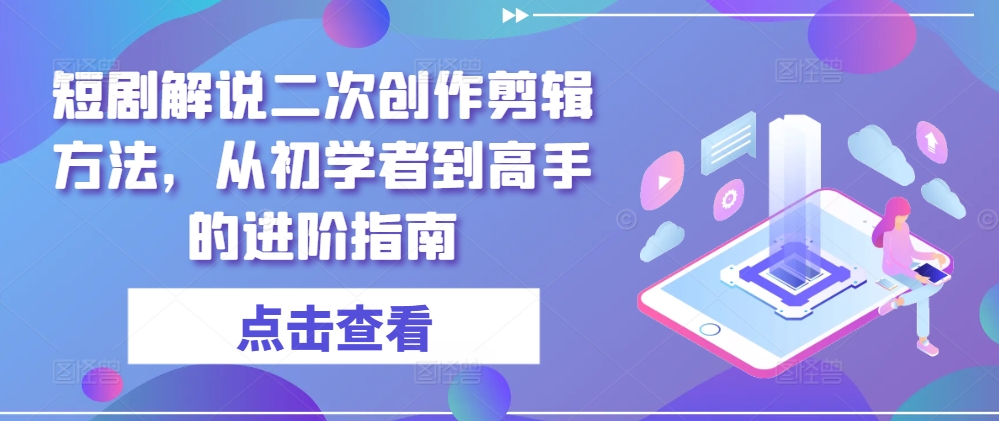 短剧解说二次创作剪辑方法，从初学者到高手的进阶指南-星火轻创