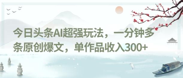 今日头条AI超强玩法，一分钟多条原创爆文，单作品收入300+-星火轻创