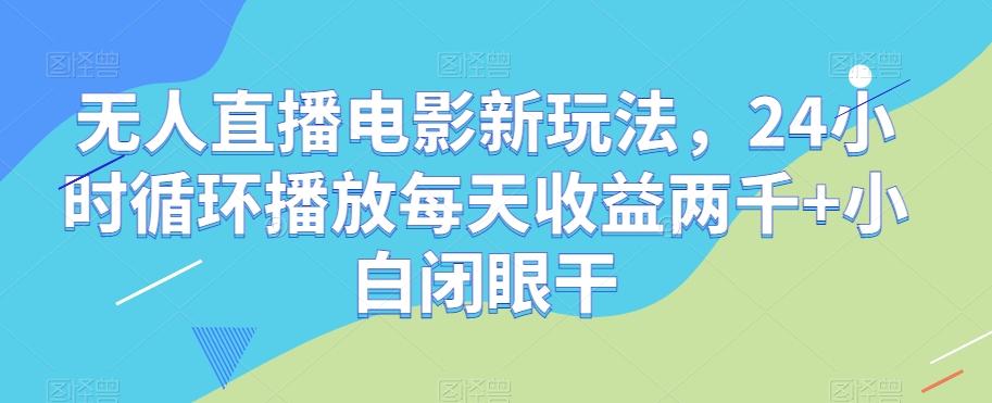 无人直播电影新玩法，24小时循环播放每天收益两千+小白闭眼干【揭秘】-星火轻创