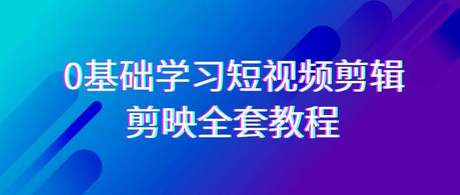 0基础系统学习短视频剪辑，剪映全套33节教程，全面覆盖剪辑功能-星火轻创