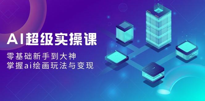 AI超级实操课：零基础新手到大神，掌握ai绘画玩法与变现-星火轻创