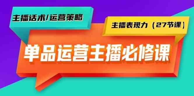 单品运营实操主播必修课：主播话术/运营策略/主播表现力(27节课)-星火轻创