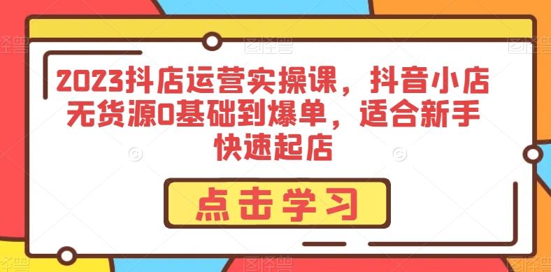 2023抖店运营实操课，抖音小店无货源0基础到爆单，适合新手快速起店-星火轻创