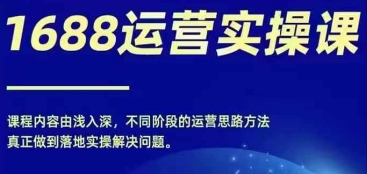 1688实操运营课，零基础学会1688实操运营，电商年入百万不是梦-星火轻创