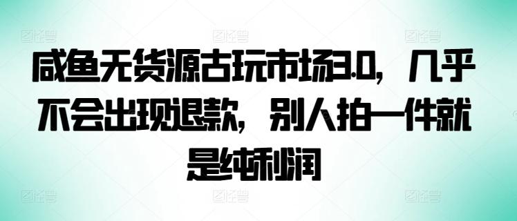 咸鱼无货源古玩市场3.0，几乎不会出现退款，别人拍一件就是纯利润【揭秘】-星火轻创