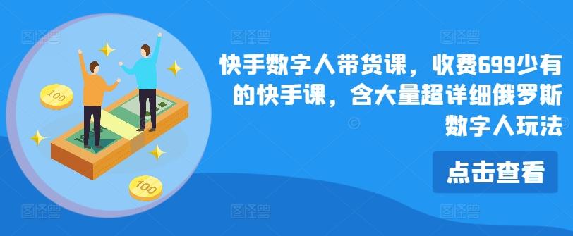 快手数字人带货课，收费699少有的快手课，含大量超详细俄罗斯数字人玩法-星火轻创