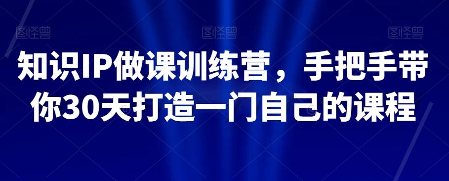 知识IP做课训练营,手把手带你30天打造一门自己的课程