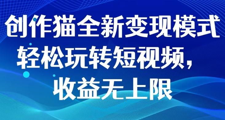 创作猫全新变现模式，轻松玩转短视频，收益无上限-星火轻创