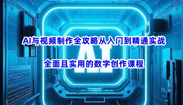 AI与视频制作全攻略从入门到精通实战，全面且实用的数字创作课程(更新3月)-星火轻创
