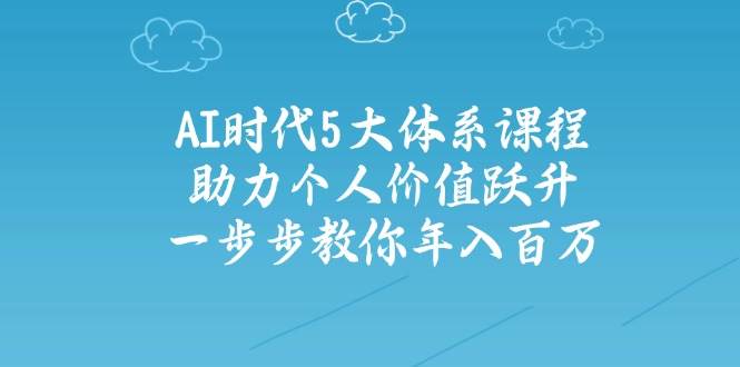 人工智能时代五大体系课程：助力个人价值跃升，一步步教你年入百万-星火轻创