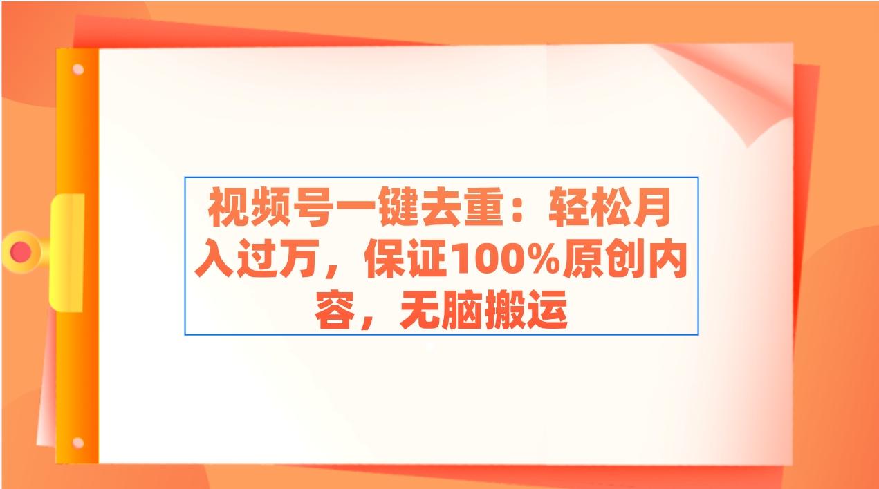 视频号一键去重：轻松月入过万，保证100%原创内容，无脑搬运-星火轻创