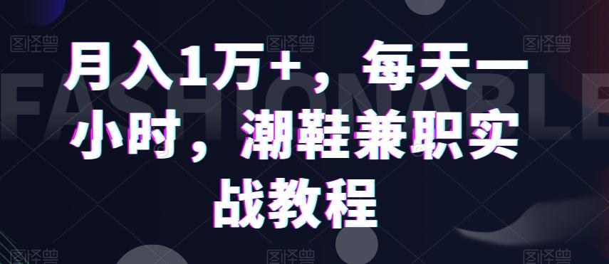 月入1万+，每天一小时，潮鞋兼职实战教程-星火轻创
