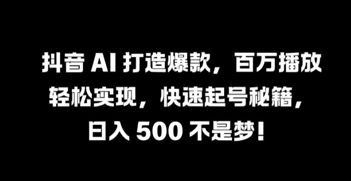 抖音 AI 打造爆款，百万播放轻松实现，快速起号秘籍【揭秘】-星火轻创