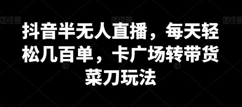 抖音半无人直播，每天轻松几百单，卡广场转带货菜刀玩法【揭秘】-星火轻创
