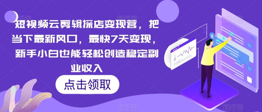短视频云剪辑探店变现营，把当下最新风口，最快7天变现，新手小白也能轻松创造稳定副业收入-星火轻创