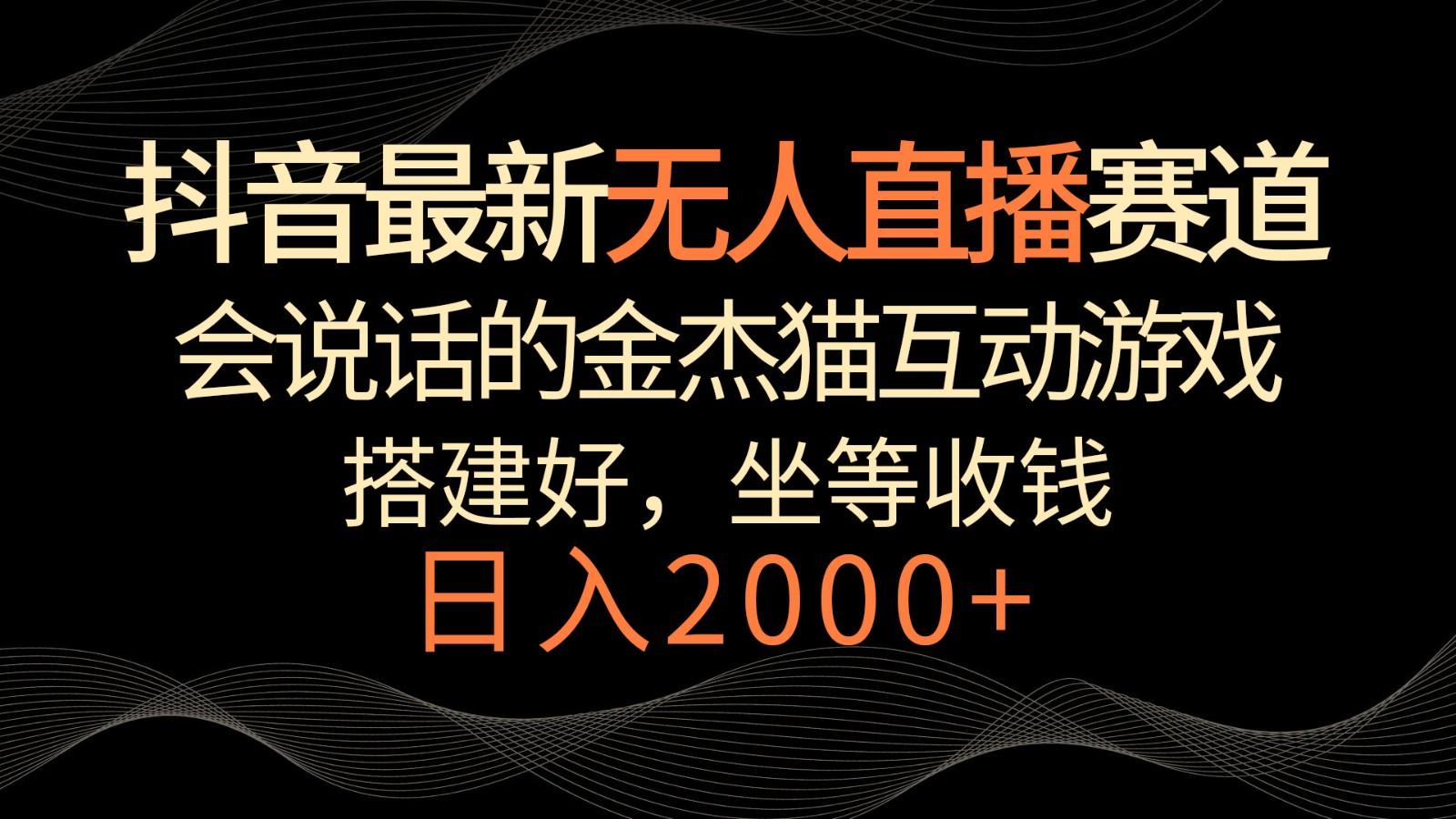 抖音最新无人直播赛道，日入2000+，会说话的金杰猫互动小游戏，礼物收不停-星火轻创