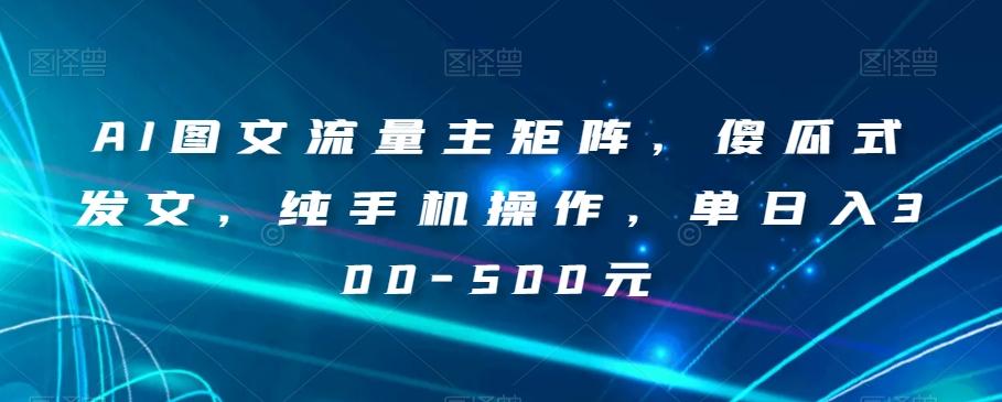 AI图文流量主矩阵，傻瓜式发文，纯手机操作，单日入300-500元【揭秘】-星火轻创