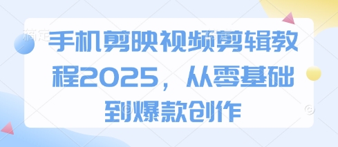手机剪映视频剪辑教程2025，从零基础到爆款创作-星火轻创