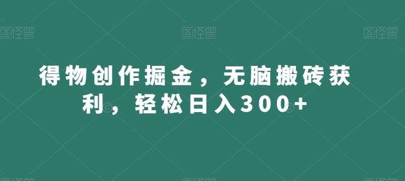 得物创作掘金，无脑搬砖获利，轻松日入300+【揭秘】-星火轻创