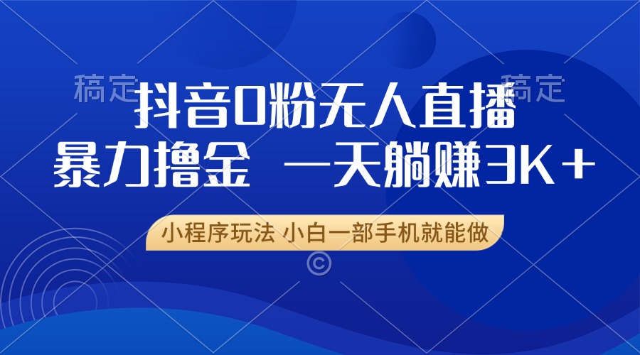 抖音0粉无人直播暴力掘金，一天躺赚3K+，小白一部手机就能做-星火轻创