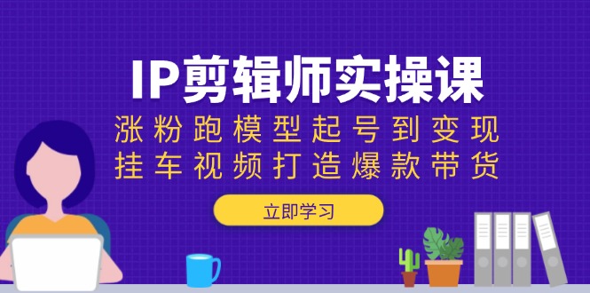 IP剪辑师实操课：涨粉跑模型起号到变现，挂车视频打造爆款带货-星火轻创