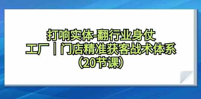 打响实体行业翻身仗，工厂门店精准获客战术体系(20节课)-星火轻创