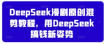 DeepSeek漫剧原创混剪教程，用DeepSeek搞钱新姿势-星火轻创