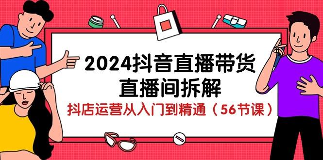 2024抖音直播带货-直播间拆解：抖店运营从入门到精通(56节课-星火轻创