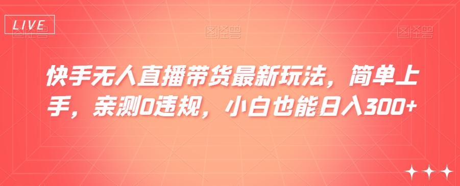 快手无人直播带货最新玩法，简单上手，亲测0违规，小白也能日入300+【揭秘】-星火轻创