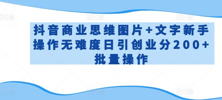 抖音商业思维图片+文字新手操作无难度日引创业分200+批量操作【揭秘】-星火轻创