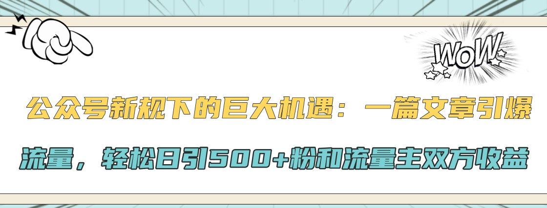 公众号新规下的巨大机遇：一篇文章引爆流量，轻松日引500+粉和流量主双方收益-星火轻创