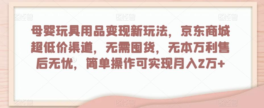 母婴玩具用品变现新玩法，京东商城超低价渠道，简单操作可实现月入2万+【揭秘】-星火轻创