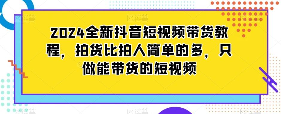 2024全新抖音短视频带货教程，拍货比拍人简单的多，只做能带货的短视频-星火轻创