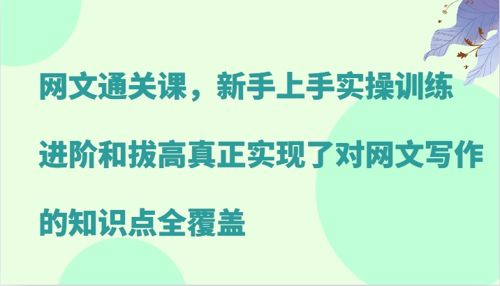 网文通关课，新手上手实操训练，进阶和拔高真正实现了对网文写作的知识点全覆盖-星火轻创
