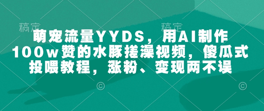 萌宠流量YYDS，用AI制作100w赞的水豚搓澡视频，傻瓜式投喂教程，涨粉、变现两不误-星火轻创