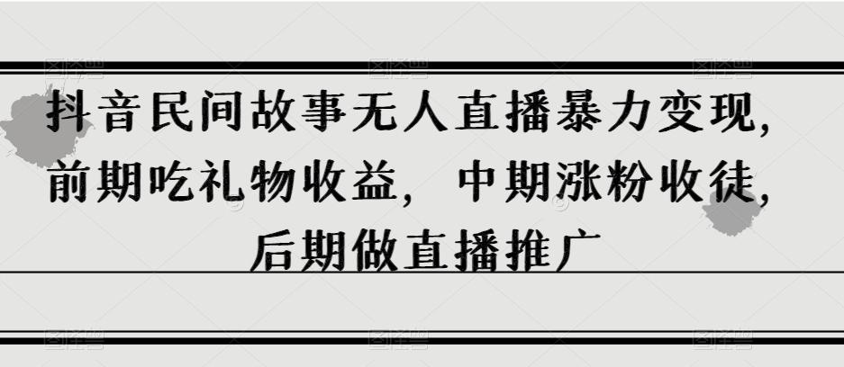 抖音民间故事无人直播暴力变现，前期吃礼物收益，中期涨粉收徒，后期做直播推广【揭秘】-星火轻创